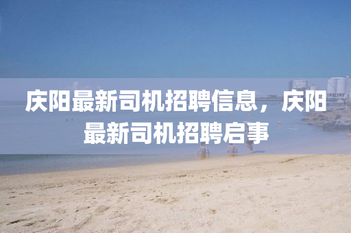 慶陽(yáng)最新司機(jī)招聘信息，慶陽(yáng)最新司機(jī)招聘啟事