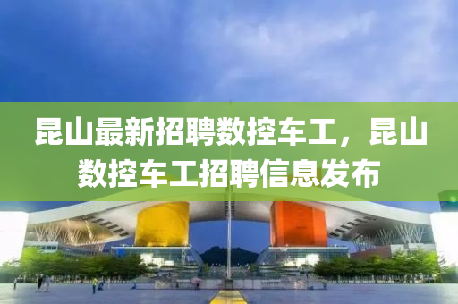 昆山最新招聘數(shù)控車(chē)工，昆山數(shù)控車(chē)工招聘信息發(fā)布