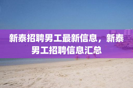 新泰招聘男工最新信息，新泰男工招聘信息匯總