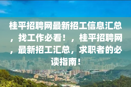 桂平招聘網(wǎng)最新招工信息匯總，找工作必看！，桂平招聘網(wǎng)，最新招工匯總，求職者的必讀指南！
