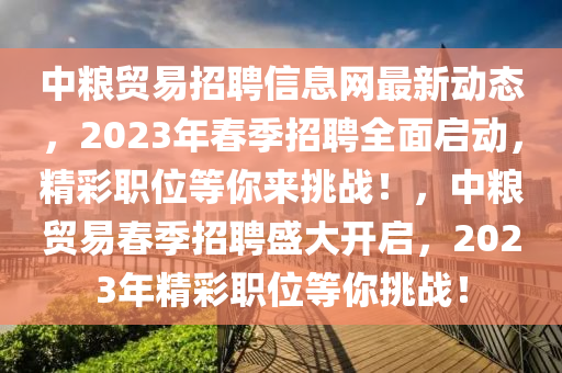中糧貿(mào)易招聘信息網(wǎng)最新動態(tài)，2023年春季招聘全面啟動，精彩職位等你來挑戰(zhàn)！，中糧貿(mào)易春季招聘盛大開啟，2023年精彩職位等你挑戰(zhàn)！液壓動力機械,元件制造