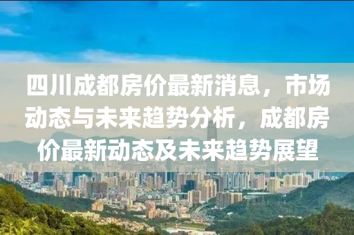 四川成都房?jī)r(jià)最新消息，市場(chǎng)動(dòng)態(tài)與未來(lái)趨勢(shì)分析，成都房?jī)r(jià)最新動(dòng)態(tài)及未來(lái)趨勢(shì)展望