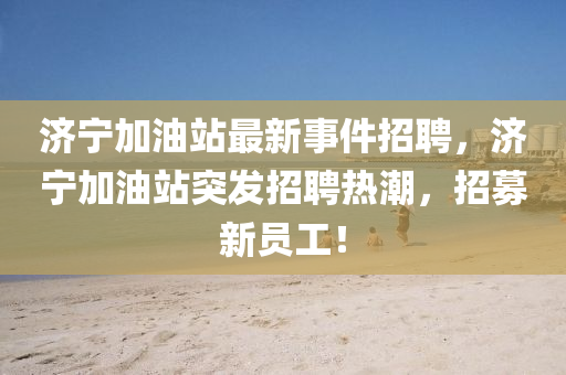 濟(jì)寧加油站最新事件招聘，濟(jì)寧加油站突發(fā)招聘熱潮，招募新員工！液壓動(dòng)力機(jī)械,元件制造