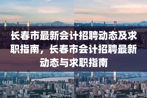 長(zhǎng)春市最新會(huì)計(jì)招聘動(dòng)態(tài)及求職指南，長(zhǎng)春市會(huì)計(jì)招聘最新動(dòng)態(tài)與求職指南液壓動(dòng)力機(jī)械,元件制造