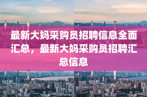 最新大媽采購(gòu)員招聘信息全面匯總，最新大媽采購(gòu)員招聘匯總信息液壓動(dòng)力機(jī)械,元件制造