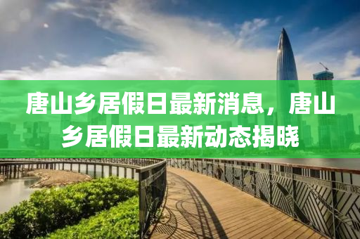 唐山鄉(xiāng)居假日最新消息，唐山鄉(xiāng)居假日最新動態(tài)揭曉