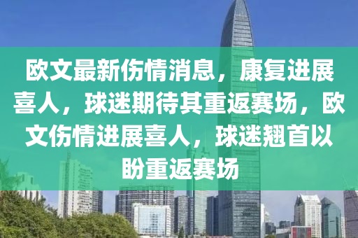 歐文最新液壓動力機械,元件制造傷情消息，康復(fù)進(jìn)展喜人，球迷期待其重返賽場，歐文傷情進(jìn)展喜人，球迷翹首以盼重返賽場