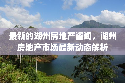 最新的湖州房地產(chǎn)咨詢，湖州房地產(chǎn)市場(chǎng)最新動(dòng)態(tài)解析