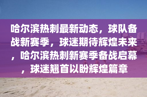 哈爾濱熱刺最新動態(tài)，球隊備戰(zhàn)新賽季，球迷期待輝煌未來，哈爾濱熱刺新賽季備戰(zhàn)啟幕，球迷翹首以盼輝煌篇章