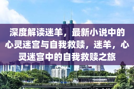 深度解讀迷羊，最新小說中的心靈迷宮與自我救贖，迷羊，心靈迷宮中的自我救贖之旅