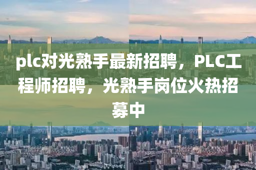 plc對光熟手最新招聘，PLC工程師招聘，光熟手崗位火熱招募中