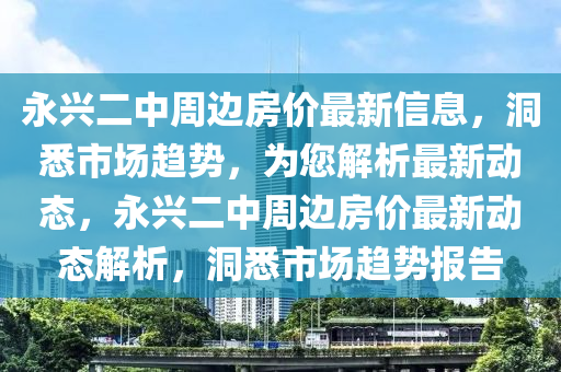 永興二中周邊房價最新信息，洞悉市場趨勢，為您解析最新動態(tài)，永興二中周邊房價最新動態(tài)解析，洞悉市場趨勢報告