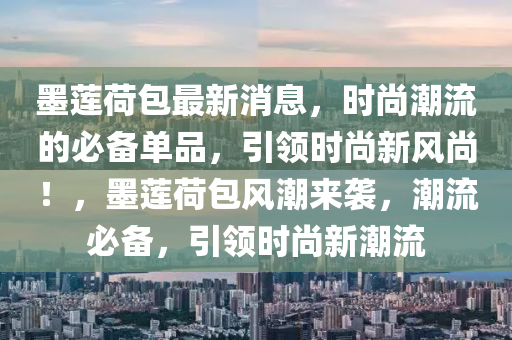 墨蓮荷包最新消息，時(shí)尚潮流的必備單品，引領(lǐng)時(shí)尚新風(fēng)尚！，墨蓮荷包風(fēng)潮來襲，潮流必備，引領(lǐng)時(shí)尚新潮流