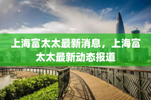上海富太太最新消息，上海富太太最新動態(tài)報道