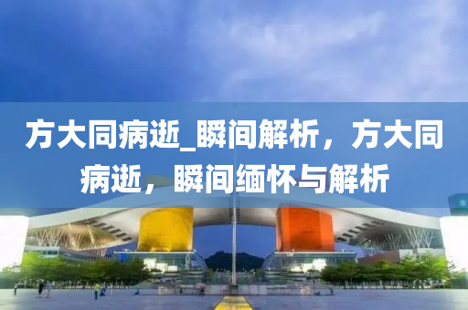 方大同病逝_瞬間解析，方大同病逝，瞬間緬懷與解析液壓動力機械,元件制造