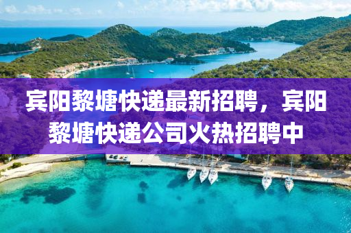 賓陽(yáng)黎塘快遞最新招聘，賓陽(yáng)黎塘快遞公司火熱招聘中