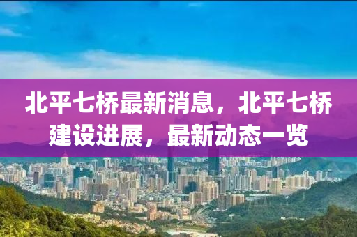 北平七橋最新消息，北平七橋建設(shè)進(jìn)展，最新動(dòng)態(tài)一覽