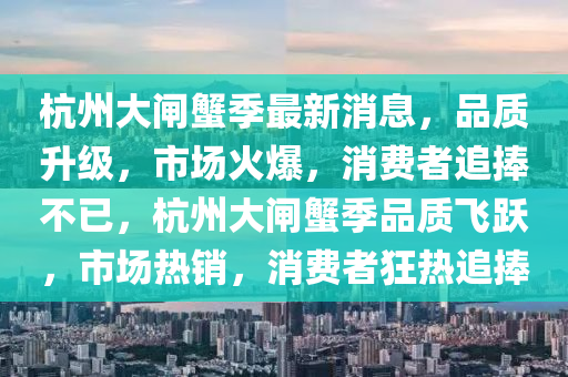 杭州大閘蟹季最新消息，品質升級，市場火爆，消費者追捧不已，杭州大閘蟹季品質飛躍，市場熱銷，消費者狂熱追捧