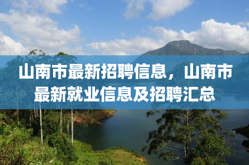 山南市最新招聘信息，山南市最新就業(yè)信息及招聘匯總