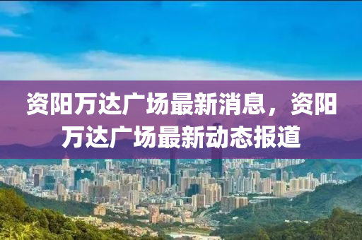 資陽萬達廣場最新消息，資陽萬達廣場最新動態(tài)報道