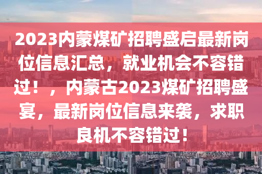 2023內蒙煤礦招聘盛啟最新崗位信息匯總，就業(yè)機會不容錯過！，內蒙古2023煤礦招聘盛宴，最新崗位信息來襲，求職良機不容錯過！