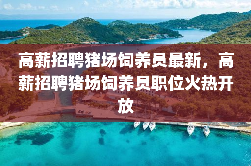 高薪招聘豬場飼養(yǎng)員最新，高薪招聘豬場飼養(yǎng)員職位火熱開放