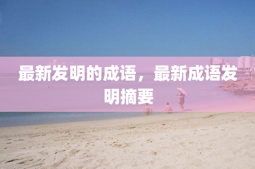最新發(fā)明的成語，最新成語發(fā)明摘要