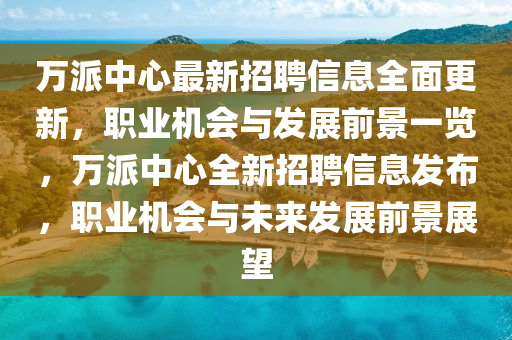 萬(wàn)派中心最新招聘信息全面更新，職業(yè)機(jī)會(huì)與發(fā)展前景一覽，萬(wàn)派中心全新招聘信息發(fā)布，職業(yè)機(jī)會(huì)與未來(lái)發(fā)展前景展望