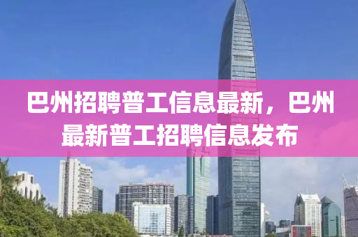 巴州招聘普工信息最新，巴州最新普工招聘信息發(fā)布