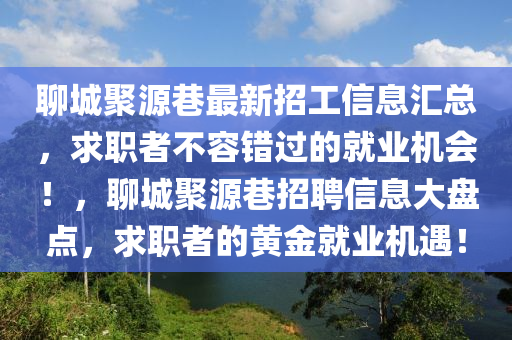 聊城聚源巷最新招工信息匯總，求職者不容錯(cuò)過(guò)的就業(yè)機(jī)會(huì)！，聊城聚源巷招聘信息大盤(pán)點(diǎn)，求職者的黃金就業(yè)機(jī)遇！