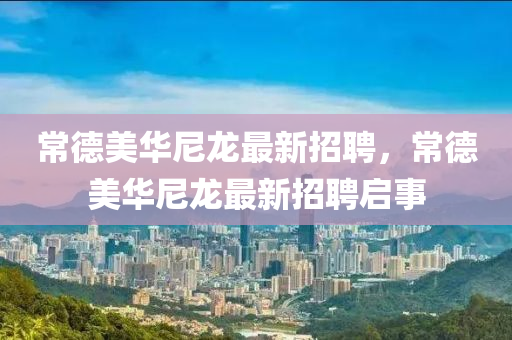 常德美華尼龍最新招聘，常德美華尼龍最新招聘啟事液壓動(dòng)力機(jī)械,元件制造