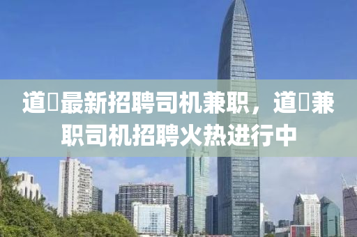 道滘最新招聘司機(jī)兼職，道滘兼職司機(jī)招聘火熱進(jìn)行中液壓動(dòng)力機(jī)械,元件制造