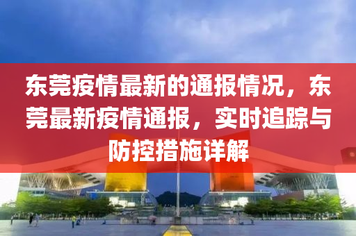 東莞疫情最液壓動(dòng)力機(jī)械,元件制造新的通報(bào)情況，東莞最新疫情通報(bào)，實(shí)時(shí)追蹤與防控措施詳解