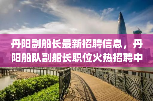 丹陽(yáng)副船長(zhǎng)最新招聘信液壓動(dòng)力機(jī)械,元件制造息，丹陽(yáng)船隊(duì)副船長(zhǎng)職位火熱招聘中