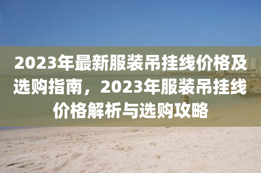2023年最新服裝吊掛線價(jià)格及選購(gòu)指南，2023年服裝吊掛線價(jià)格解析與選購(gòu)攻略液壓動(dòng)力機(jī)械,元件制造
