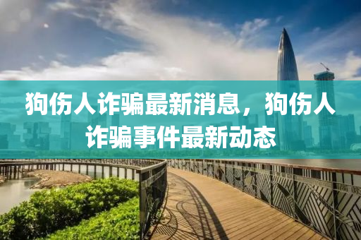 狗傷人詐騙最新消息，狗傷人詐騙事件最新動(dòng)態(tài)