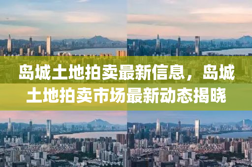 島城土地拍賣(mài)最新信息，島城土地拍賣(mài)市場(chǎng)最新動(dòng)態(tài)揭曉