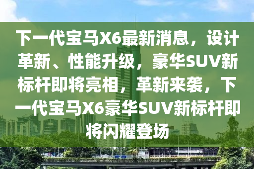 下一代寶馬X6最新消息，設(shè)計(jì)革新、性能升級(jí)，豪華SUV新標(biāo)桿即將亮相，革新來(lái)襲，下一代寶馬X6豪華SUV新標(biāo)桿即將閃耀登場(chǎng)