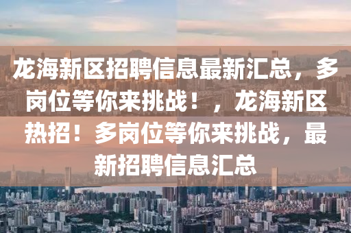 龍海新區(qū)招聘信息最新匯總，多崗位等你來挑戰(zhàn)！，龍海新區(qū)熱招！多崗位等你來挑戰(zhàn)，最新招聘信息匯總