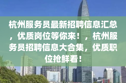 杭州服務(wù)員最新招聘信息匯總，優(yōu)質(zhì)崗位等你來！，杭州服務(wù)員招聘信息大合集，優(yōu)質(zhì)職位搶鮮看！