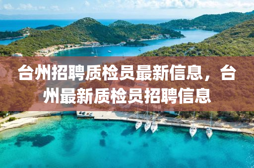 臺(tái)州招聘質(zhì)檢員最新信息，臺(tái)州最新質(zhì)檢員招聘信息