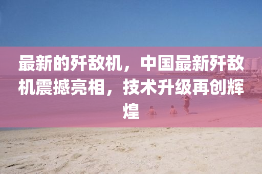 最新的殲敵機(jī)，中國(guó)最新殲敵機(jī)震撼亮相，技術(shù)升級(jí)再創(chuàng)輝煌