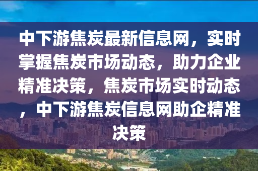 中下游焦炭最新信息網(wǎng)，實(shí)時(shí)掌握焦炭市場(chǎng)動(dòng)態(tài)，助力企業(yè)精準(zhǔn)決策，焦炭市場(chǎng)實(shí)時(shí)動(dòng)態(tài)，中下游焦炭信息網(wǎng)助企精準(zhǔn)決策