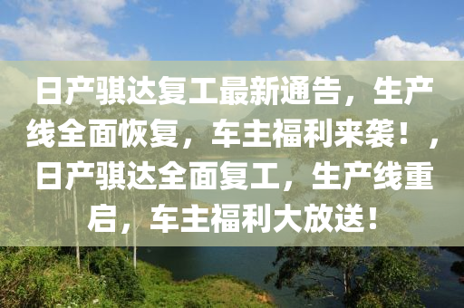 日產(chǎn)騏達(dá)復(fù)工最新通告，生產(chǎn)線全面恢復(fù)，車主福利來襲！，日產(chǎn)騏達(dá)全面復(fù)工，生產(chǎn)線重啟，車主福利大放送！