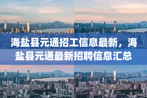 海鹽縣元通招工信息最新，海鹽縣元通最新招聘信息匯總