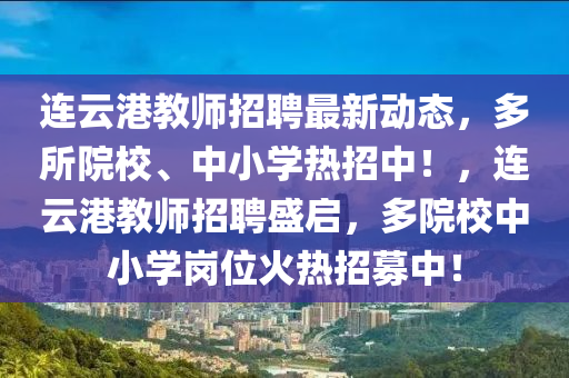 連云港教師招聘最新動(dòng)態(tài)，多所院校、中小學(xué)熱招中！，連云港教師招聘盛啟，多院校中小學(xué)崗位火熱招募中！