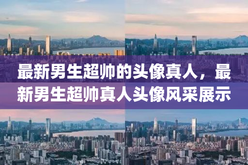 最新男生超帥的頭像真人，最新男生超帥真人頭像風采展示液壓動力機械,元件制造