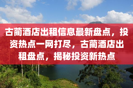 古藺酒店出租信息最新盤點，投資熱點一網(wǎng)打盡，古藺酒店出租盤點，揭秘投資新熱點液壓動力機械,元件制造