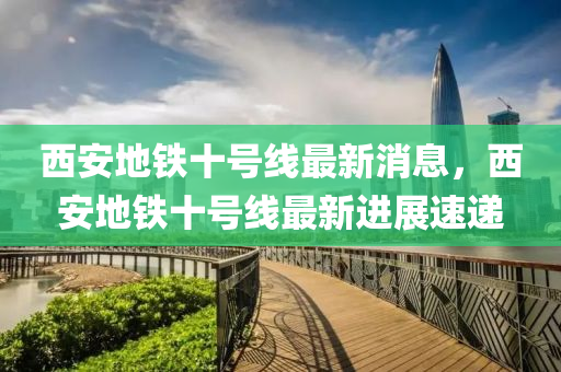 西安地鐵十號線最新消息，西安地鐵十號液壓動力機械,元件制造線最新進展速遞