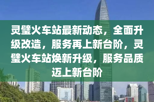 靈璧火車站最新動態(tài)，全面升級改造，服務再上新臺階，靈璧火車站煥新升級，服務品質(zhì)邁上新臺階